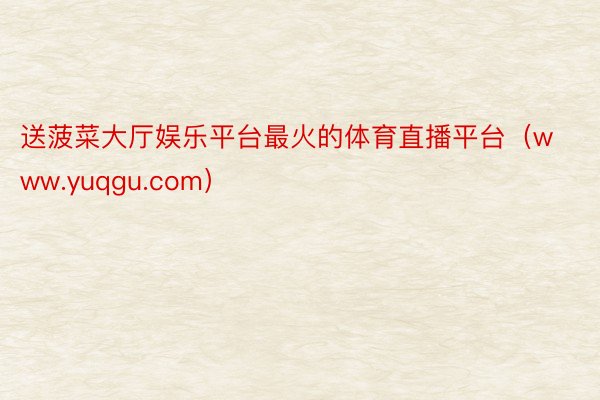 送菠菜大厅娱乐平台最火的体育直播平台（www.yuqgu.com）