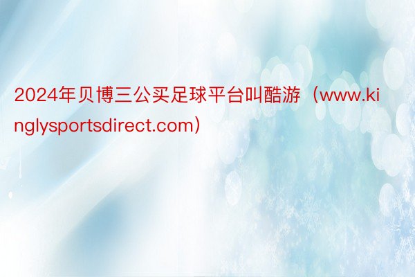 2024年贝博三公买足球平台叫酷游（www.kinglysportsdirect.com）