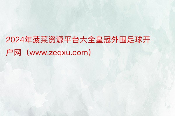 2024年菠菜资源平台大全皇冠外围足球开户网（www.zeqxu.com）