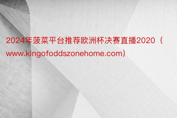 2024年菠菜平台推荐欧洲杯决赛直播2020（www.kingofoddszonehome.com）