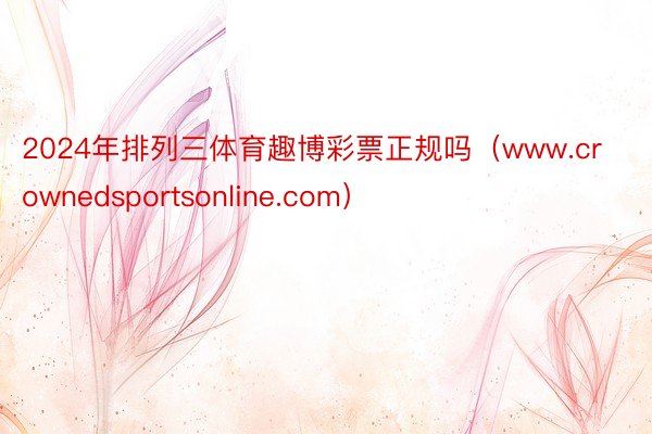 2024年排列三体育趣博彩票正规吗（www.crownedsportsonline.com）