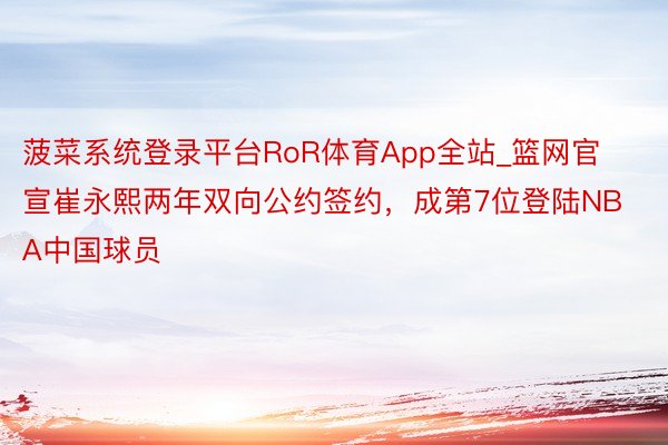 菠菜系统登录平台RoR体育App全站_篮网官宣崔永熙两年双向公约签约，成第7位登陆NBA中国球员