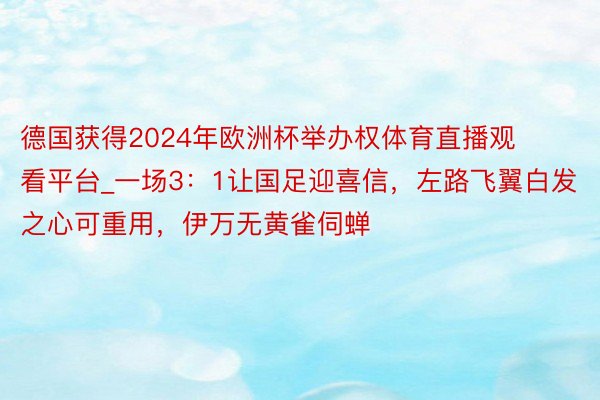 德国获得2024年欧洲杯举办权体育直播观看平台_一场3：1让国足迎喜信，左路飞翼白发之心可重用，伊万无黄雀伺蝉