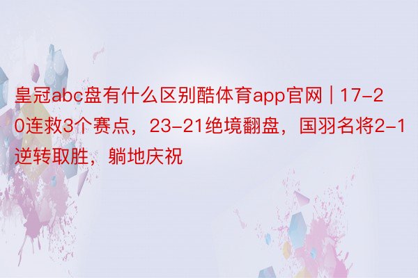 皇冠abc盘有什么区别酷体育app官网 | 17-20连救3个赛点，23-21绝境翻盘，国羽名将2-1逆转取胜，躺地庆祝