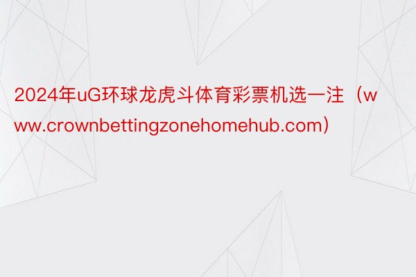 2024年uG环球龙虎斗体育彩票机选一注（www.crownbettingzonehomehub.com）