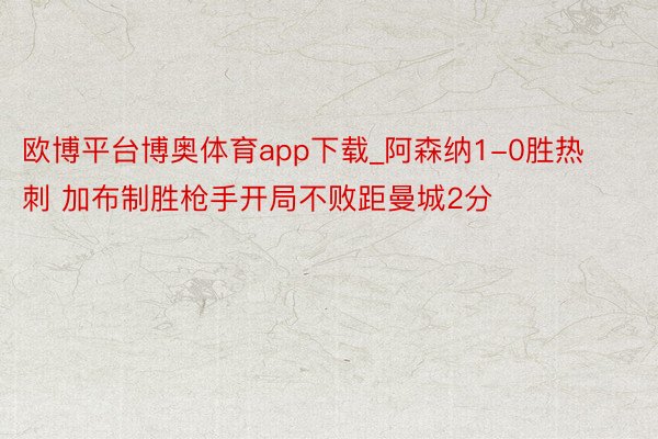 欧博平台博奥体育app下载_阿森纳1-0胜热刺 加布制胜枪手开局不败距曼城2分