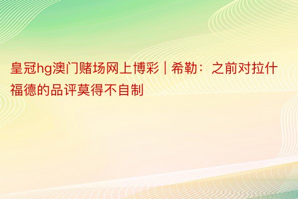 皇冠hg澳门赌场网上博彩 | 希勒：之前对拉什福德的品评莫得不自制