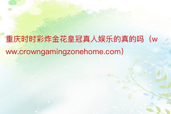 重庆时时彩炸金花皇冠真人娱乐的真的吗（www.crowngamingzonehome.com）