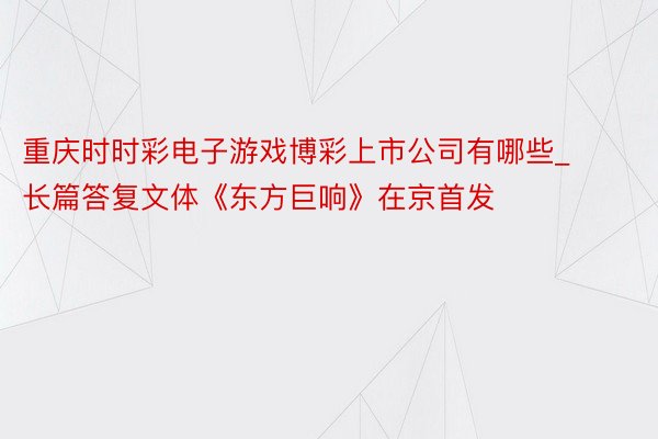 重庆时时彩电子游戏博彩上市公司有哪些_长篇答复文体《东方巨响》在京首发