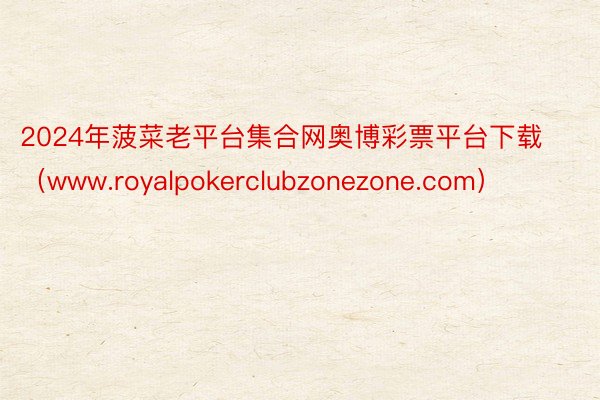 2024年菠菜老平台集合网奥博彩票平台下载（www.royalpokerclubzonezone.com）