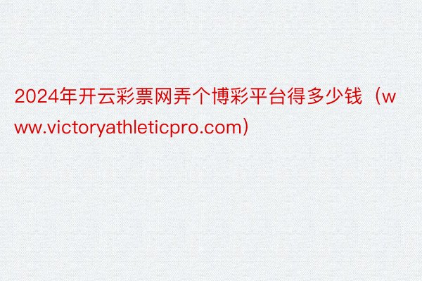 2024年开云彩票网弄个博彩平台得多少钱（www.victoryathleticpro.com）