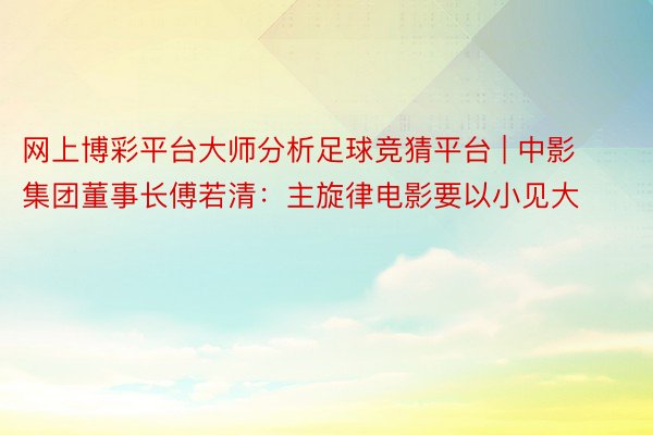 网上博彩平台大师分析足球竞猜平台 | 中影集团董事长傅若清：主旋律电影要以小见大