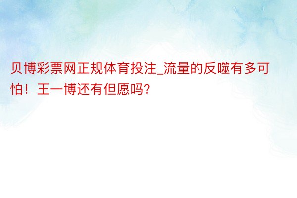 贝博彩票网正规体育投注_流量的反噬有多可怕！王一博还有但愿吗？