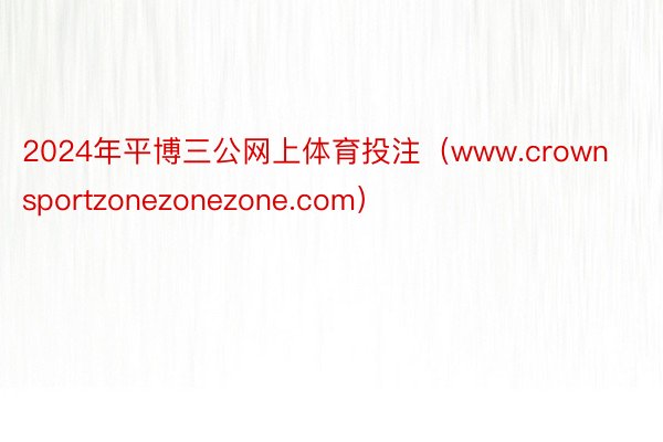 2024年平博三公网上体育投注（www.crownsportzonezonezone.com）