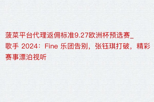 菠菜平台代理返佣标准9.27欧洲杯预选赛_歌手 2024：Fine 乐团告别，张钰琪打破，精彩赛事漂泊视听