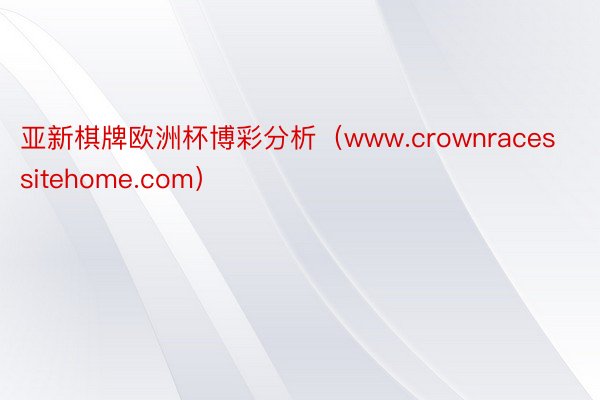 亚新棋牌欧洲杯博彩分析（www.crownracessitehome.com）