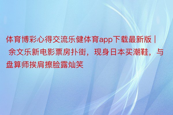 体育博彩心得交流乐健体育app下载最新版 | 余文乐新电影票房扑街，现身日本买潮鞋，与盘算师挨肩擦脸露灿笑