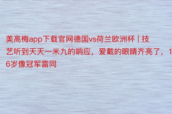 美高梅app下载官网德国vs荷兰欧洲杯 | 技艺听到天天一米九的响应，爱戴的眼睛齐亮了，16岁像冠军雷同