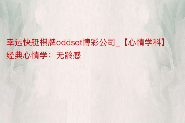 幸运快艇棋牌oddset博彩公司_【心情学科】经典心情学：无龄感