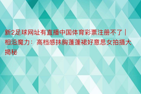 新2足球网址有直播中国体育彩票注册不了 | 相沿魔力：高档感抹胸蓬蓬裙好意思女拍摄大揭秘