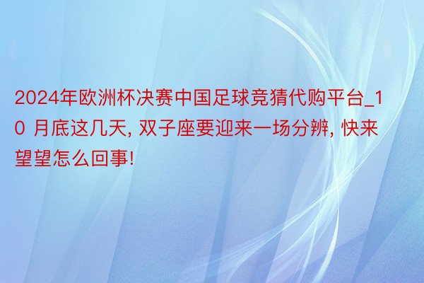 2024年欧洲杯决赛中国足球竞猜代购平台_10 月底这几天, 双子座要迎来一场分辨, 快来望望怎么回事!