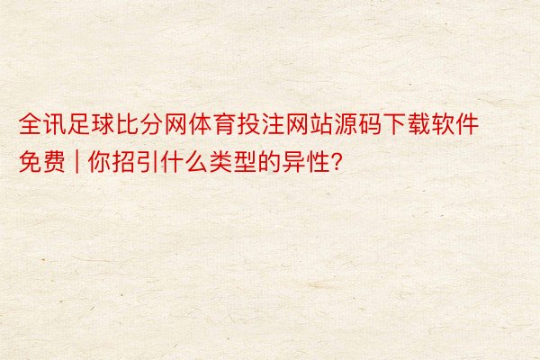 全讯足球比分网体育投注网站源码下载软件免费 | 你招引什么类型的异性?