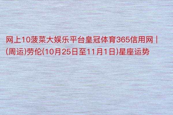 网上10菠菜大娱乐平台皇冠体育365信用网 | (周运)劳伦(10月25日至11月1日)星座运势