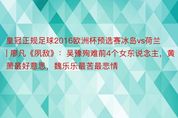 皇冠正规足球2016欧洲杯预选赛冰岛vs荷兰 | 廖凡《夙敌》：吴豫殉难前4个女东说念主，黄萧最好意思，魏乐乐最苦最悲情