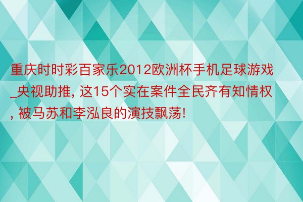 重庆时时彩百家乐2012欧洲杯手机足球游戏_央视助推, 这15个实在案件全民齐有知情权, 被马苏和李泓良的演技飘荡!