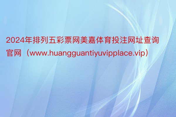 2024年排列五彩票网美嘉体育投注网址查询官网（www.huangguantiyuvipplace.vip）