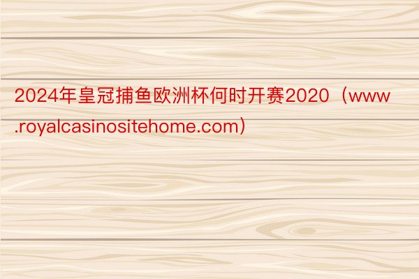 2024年皇冠捕鱼欧洲杯何时开赛2020（www.royalcasinositehome.com）