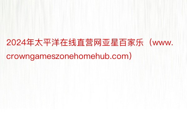 2024年太平洋在线直营网亚星百家乐（www.crowngameszonehomehub.com）