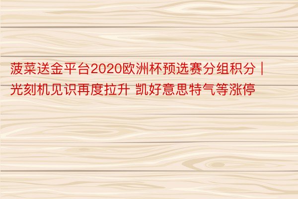 菠菜送金平台2020欧洲杯预选赛分组积分 | 光刻机见识再度拉升 凯好意思特气等涨停