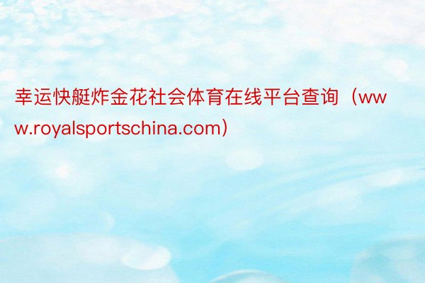 幸运快艇炸金花社会体育在线平台查询（www.royalsportschina.com）