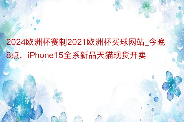 2024欧洲杯赛制2021欧洲杯买球网站_今晚8点，iPhone15全系新品天猫现货开卖