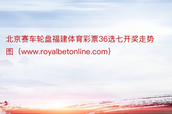 北京赛车轮盘福建体育彩票36选七开奖走势图（www.royalbetonline.com）