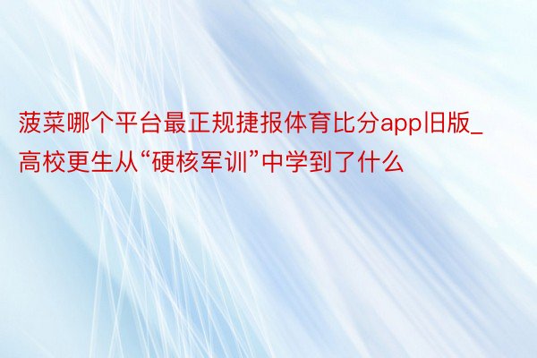 菠菜哪个平台最正规捷报体育比分app旧版_高校更生从“硬核军训”中学到了什么