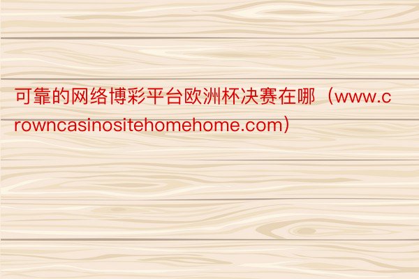 可靠的网络博彩平台欧洲杯决赛在哪（www.crowncasinositehomehome.com）