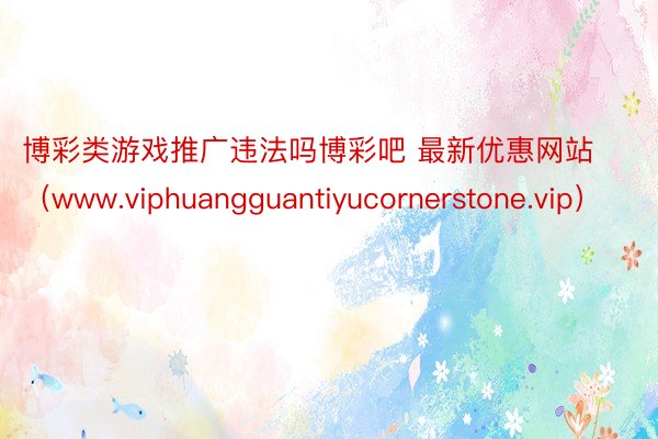 博彩类游戏推广违法吗博彩吧 最新优惠网站（www.viphuangguantiyucornerstone.vip）