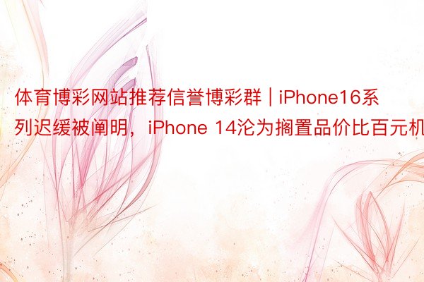 体育博彩网站推荐信誉博彩群 | iPhone16系列迟缓被阐明，iPhone 14沦为搁置品价比百元机