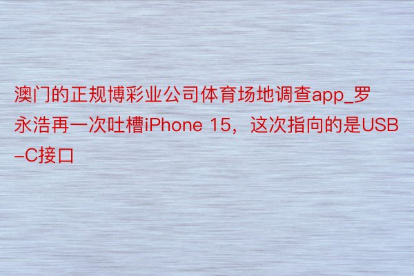 澳门的正规博彩业公司体育场地调查app_罗永浩再一次吐槽iPhone 15，这次指向的是USB-C接口