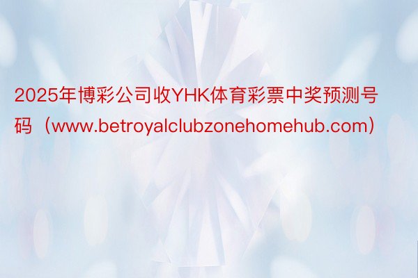 2025年博彩公司收YHK体育彩票中奖预测号码（www.betroyalclubzonehomehub.com）