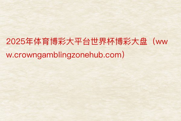 2025年体育博彩大平台世界杯博彩大盘（www.crowngamblingzonehub.com）