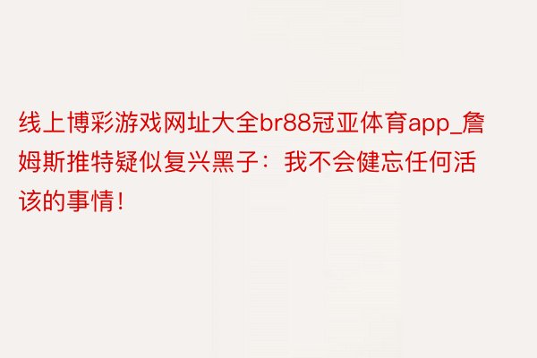 线上博彩游戏网址大全br88冠亚体育app_詹姆斯推特疑似复兴黑子：我不会健忘任何活该的事情！