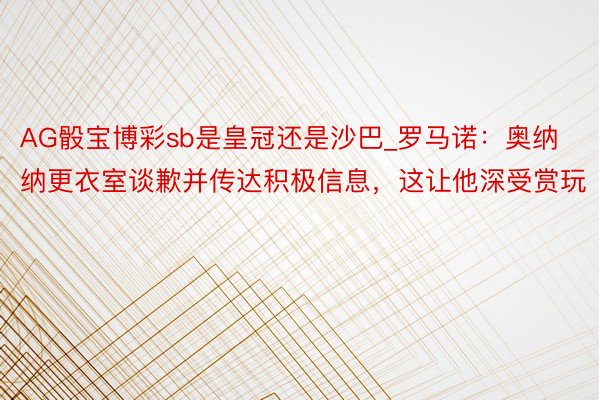 AG骰宝博彩sb是皇冠还是沙巴_罗马诺：奥纳纳更衣室谈歉并传达积极信息，这让他深受赏玩