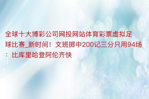 全球十大博彩公司网投网站体育彩票虚拟足球比赛_新时间！文班掷中200记三分只用94场：比库里哈登阿伦齐快