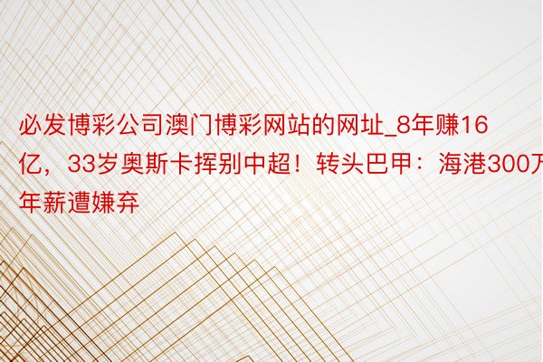 必发博彩公司澳门博彩网站的网址_8年赚16亿，33岁奥斯卡挥别中超！转头巴甲：海港300万年薪遭嫌弃