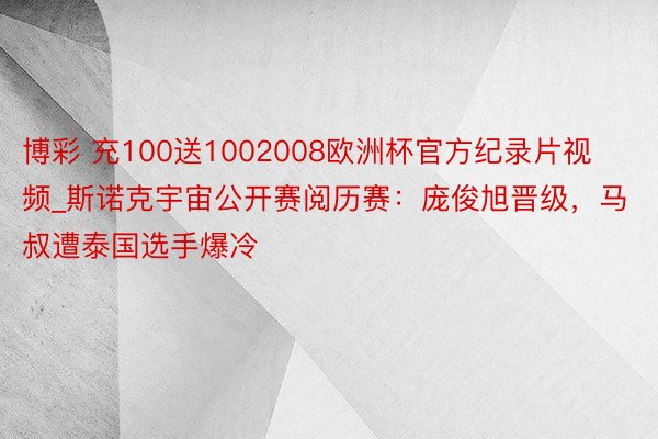 博彩 充100送1002008欧洲杯官方纪录片视频_斯诺克宇宙公开赛阅历赛：庞俊旭晋级，马叔遭泰国选手爆冷