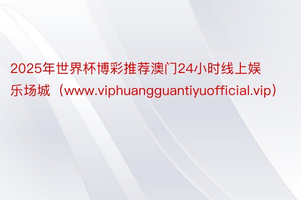 2025年世界杯博彩推荐澳门24小时线上娱乐场城（www.viphuangguantiyuofficial.vip）