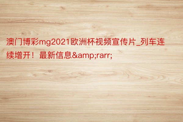 澳门博彩mg2021欧洲杯视频宣传片_列车连续增开！最新信息&rarr;